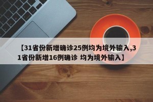 【31省份新增确诊25例均为境外输入,31省份新增16例确诊 均为境外输入】
