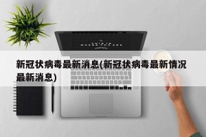 新冠状病毒最新消息(新冠状病毒最新情况 最新消息)