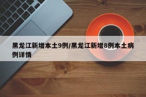 黑龙江新增本土9例/黑龙江新增8例本土病例详情