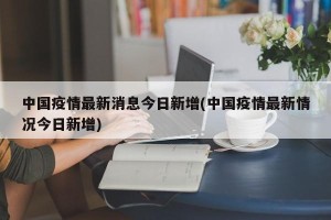 中国疫情最新消息今日新增(中国疫情最新情况今日新增)