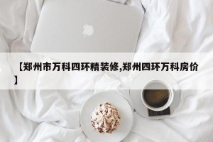【郑州市万科四环精装修,郑州四环万科房价】