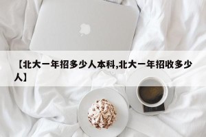 【北大一年招多少人本科,北大一年招收多少人】