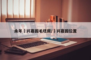 永年洺兴嘉园毛坯房/洺兴嘉园位置