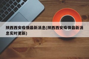 陕西西安疫情最新消息(陕西西安疫情最新消息实时更新)