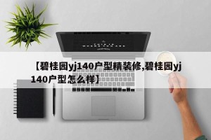 【碧桂园yj140户型精装修,碧桂园yj140户型怎么样】
