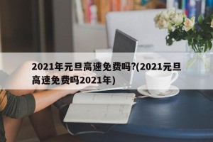 2021年元旦高速免费吗?(2021元旦高速免费吗2021年)