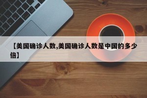 【美国确诊人数,美国确诊人数是中国的多少倍】