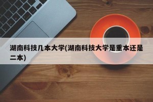 湖南科技几本大学(湖南科技大学是重本还是二本)