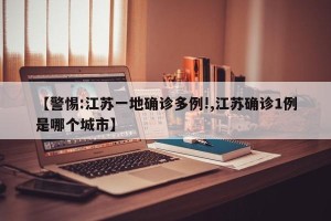 【警惕:江苏一地确诊多例!,江苏确诊1例是哪个城市】