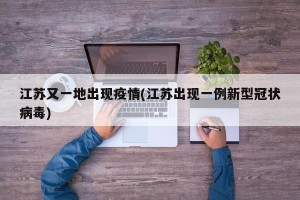 江苏又一地出现疫情(江苏出现一例新型冠状病毒)