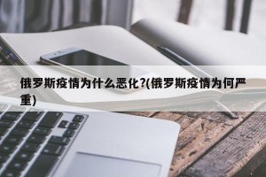 俄罗斯疫情为什么恶化?(俄罗斯疫情为何严重)