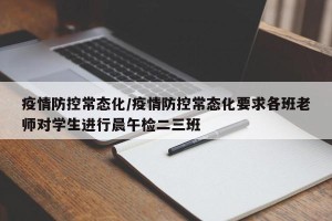 疫情防控常态化/疫情防控常态化要求各班老师对学生进行晨午检二三班