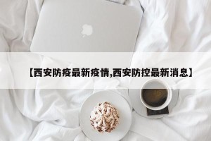 【西安防疫最新疫情,西安防控最新消息】