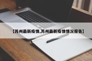 【苏州最新疫情,苏州最新疫情情况报告】