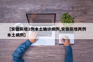 【安徽新增2例本土确诊病例,安徽新增两例本土病例】