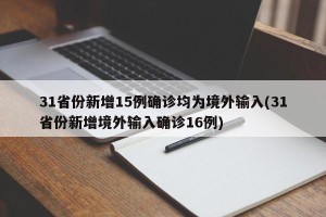 31省份新增15例确诊均为境外输入(31省份新增境外输入确诊16例)