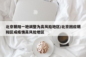 北京朝阳一地调整为高风险地区/北京回应朝阳区成疫情高风险地区