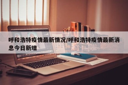 呼和浩特疫情最新情况/呼和浩特疫情最新消息今日新增
