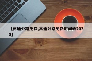 【高速公路免费,高速公路免费时间表2025】