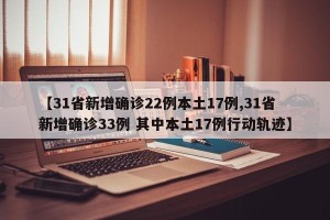 【31省新增确诊22例本土17例,31省新增确诊33例 其中本土17例行动轨迹】