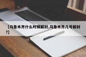 【乌鲁木齐什么时候解封,乌鲁木齐几号解封?】
