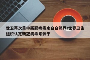 世卫再次重申新冠病毒来自自然界/世界卫生组织认定新冠病毒来源于