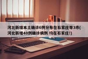 河北新增本土确诊6例分布在石家庄等3市(河北新增40例确诊病例 均在石家庄!)