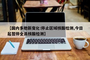 【国内多地新变化:停止区域核酸检测,今日起暂停全员核酸检测】