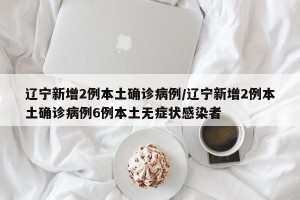 辽宁新增2例本土确诊病例/辽宁新增2例本土确诊病例6例本土无症状感染者