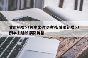 甘肃新增53例本土确诊病例/甘肃新增53例本土确诊病例详情