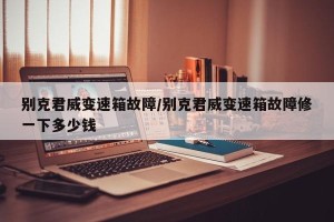 别克君威变速箱故障/别克君威变速箱故障修一下多少钱