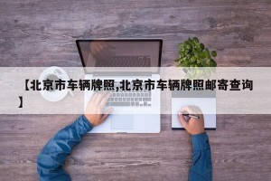 【北京市车辆牌照,北京市车辆牌照邮寄查询】