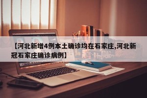 【河北新增4例本土确诊均在石家庄,河北新冠石家庄确诊病例】