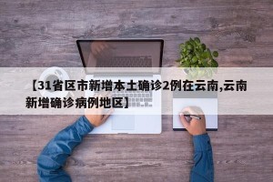 【31省区市新增本土确诊2例在云南,云南新增确诊病例地区】
