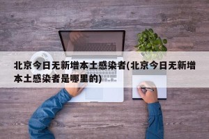 北京今日无新增本土感染者(北京今日无新增本土感染者是哪里的)