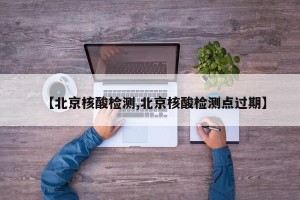 【北京核酸检测,北京核酸检测点过期】