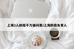 上海2人防疫不力被问责/上海防疫负责人