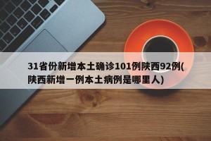 31省份新增本土确诊101例陕西92例(陕西新增一例本土病例是哪里人)