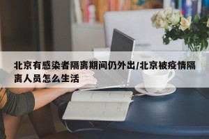 北京有感染者隔离期间仍外出/北京被疫情隔离人员怎么生活