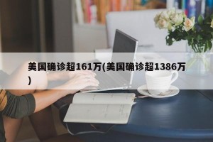 美国确诊超161万(美国确诊超1386万)