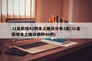 31省新增42例本土确诊分布3省(31省新增本土确诊病例40例)