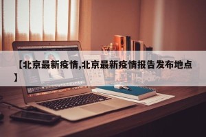 【北京最新疫情,北京最新疫情报告发布地点】