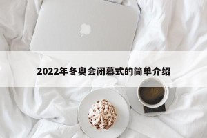 2022年冬奥会闭幕式的简单介绍
