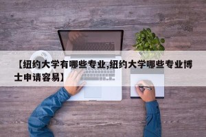 【纽约大学有哪些专业,纽约大学哪些专业博士申请容易】