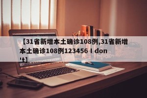 【31省新增本土确诊108例,31省新增本土确诊108例123456 I don't】
