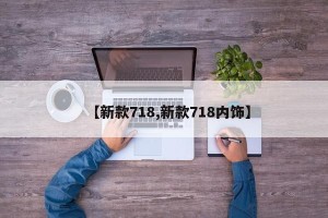 【新款718,新款718内饰】