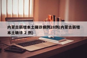 内蒙古新增本土确诊病例28例(内蒙古新增本土确诊 2 例)