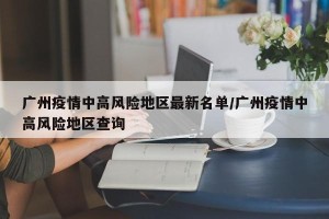广州疫情中高风险地区最新名单/广州疫情中高风险地区查询