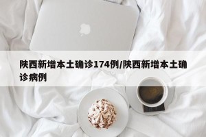 陕西新增本土确诊174例/陕西新增本土确诊病例