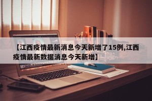 【江西疫情最新消息今天新增了15例,江西疫情最新数据消息今天新增】